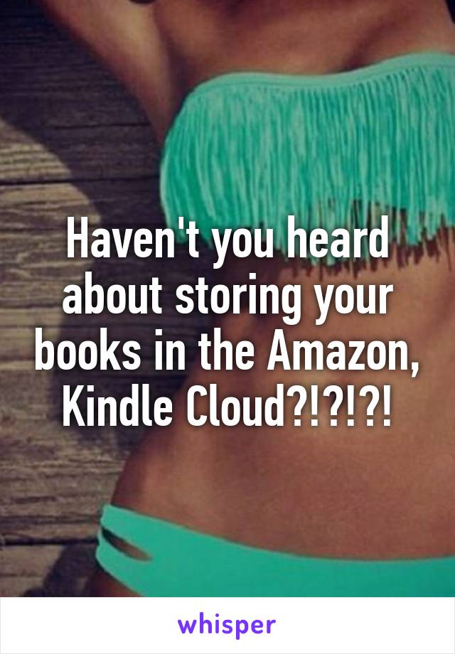 Haven't you heard about storing your books in the Amazon, Kindle Cloud?!?!?!