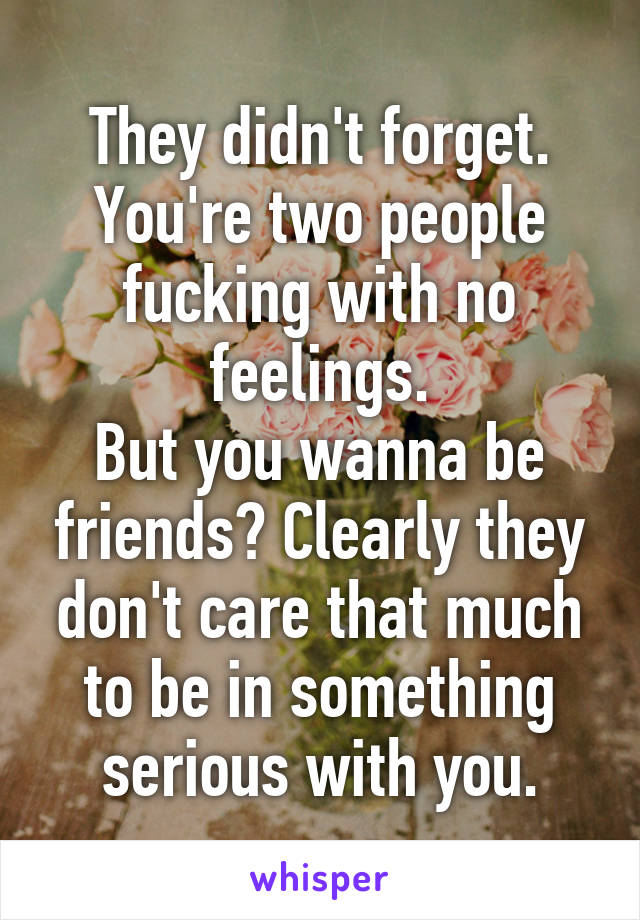 They didn't forget. You're two people fucking with no feelings.
But you wanna be friends? Clearly they don't care that much to be in something serious with you.