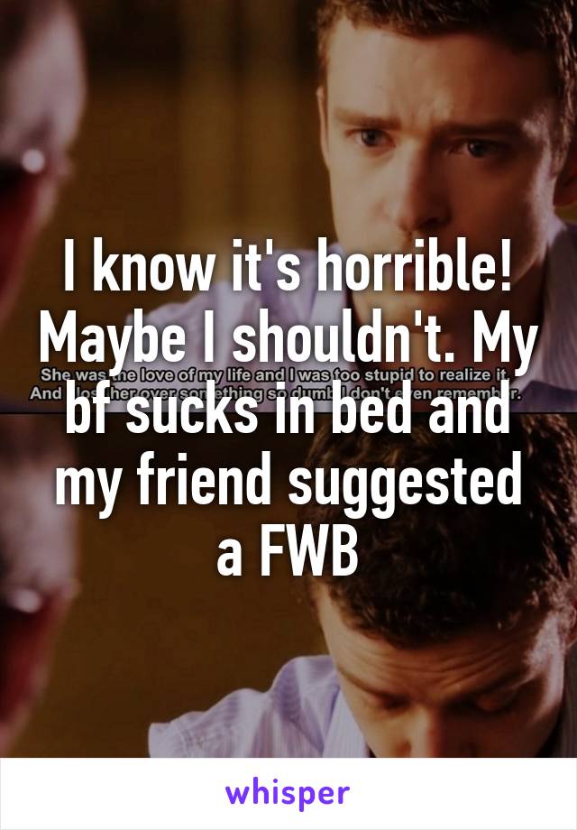 I know it's horrible! Maybe I shouldn't. My bf sucks in bed and my friend suggested a FWB