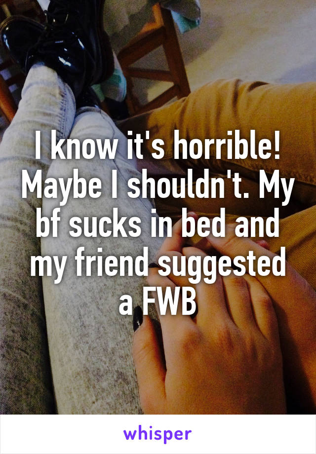 I know it's horrible! Maybe I shouldn't. My bf sucks in bed and my friend suggested a FWB