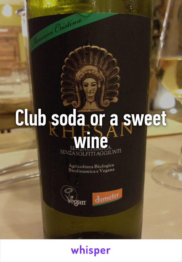 Club soda or a sweet wine