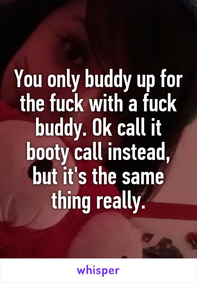 You only buddy up for the fuck with a fuck buddy. Ok call it booty call instead, but it's the same thing really.