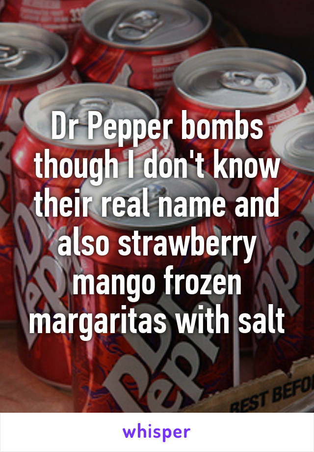 Dr Pepper bombs though I don't know their real name and also strawberry mango frozen margaritas with salt