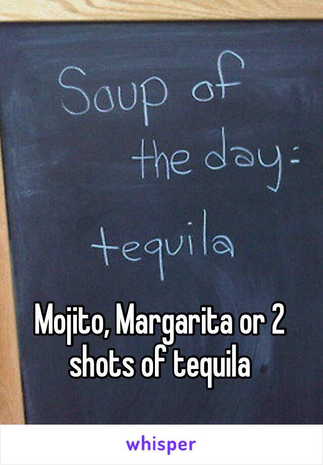 Mojito, Margarita or 2 shots of tequila 