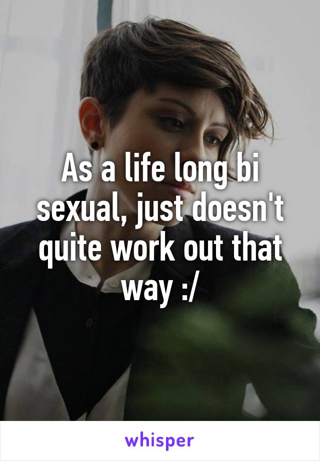 As a life long bi sexual, just doesn't quite work out that way :/