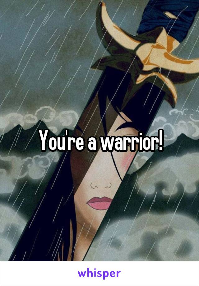 You're a warrior!
