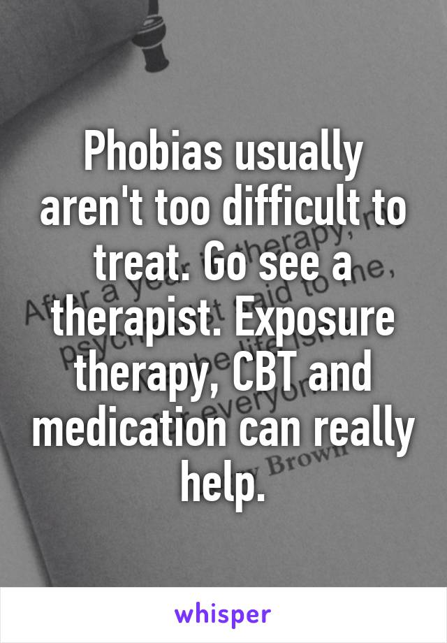 Phobias usually aren't too difficult to treat. Go see a therapist. Exposure therapy, CBT and medication can really help.