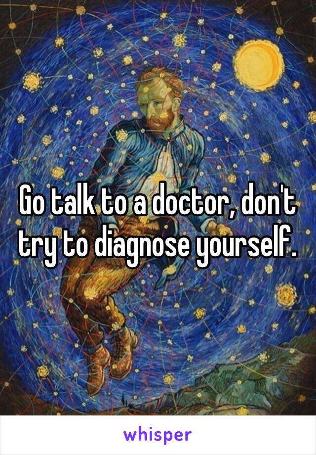 Go talk to a doctor, don't try to diagnose yourself.