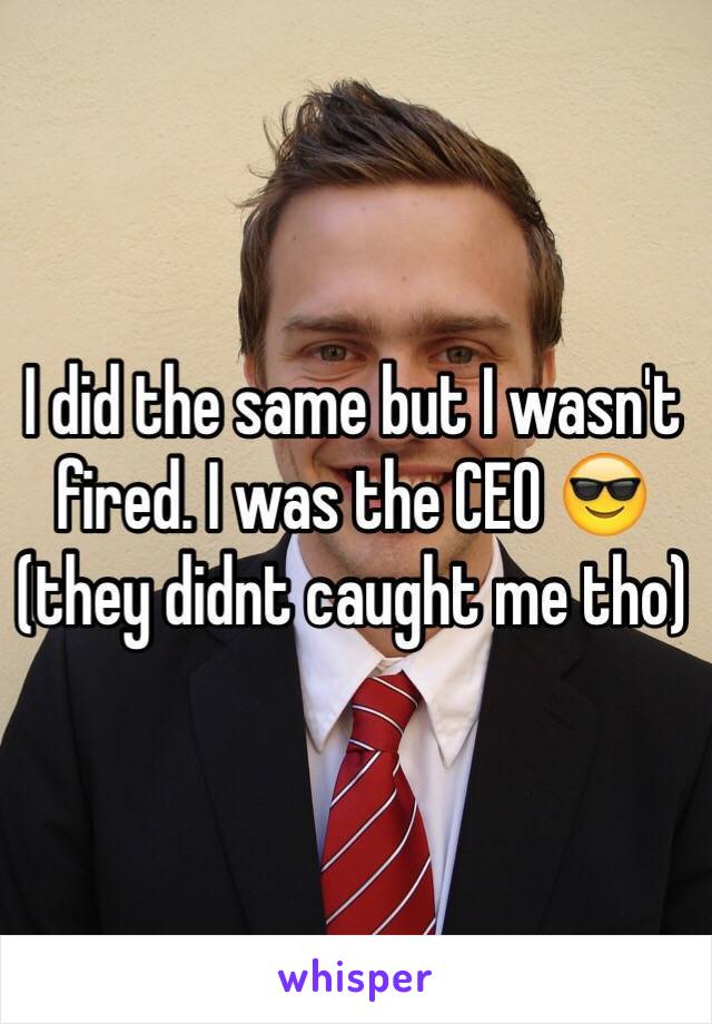 I did the same but I wasn't fired. I was the CEO 😎
(they didnt caught me tho)