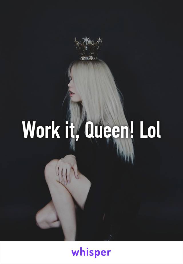 Work it, Queen! Lol