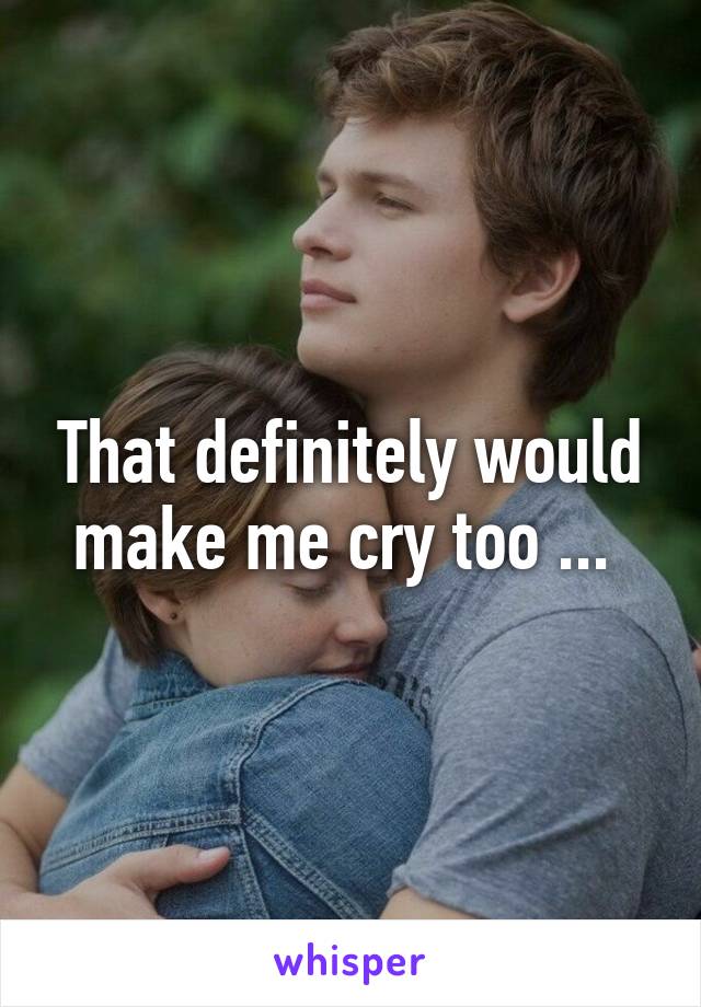 That definitely would make me cry too ... 