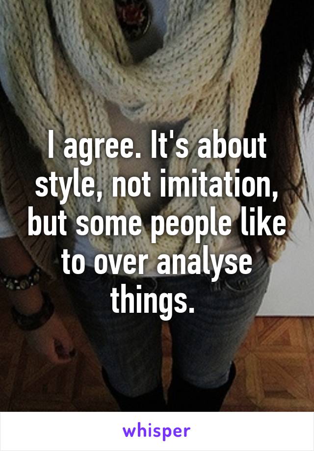 I agree. It's about style, not imitation, but some people like to over analyse things. 