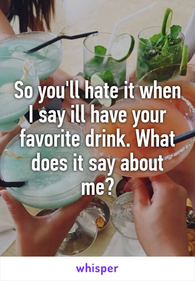 So you'll hate it when I say ill have your favorite drink. What does it say about me?