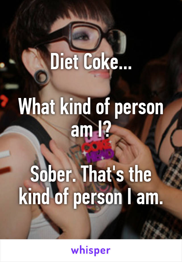 Diet Coke...

What kind of person am I?

Sober. That's the kind of person I am.