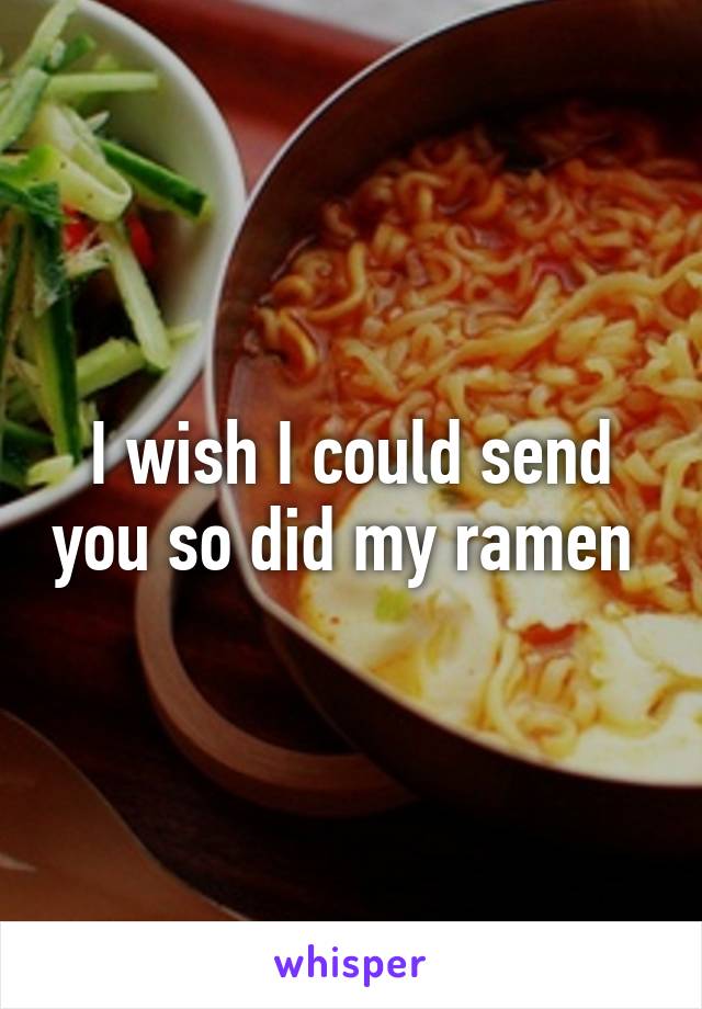I wish I could send you so did my ramen 