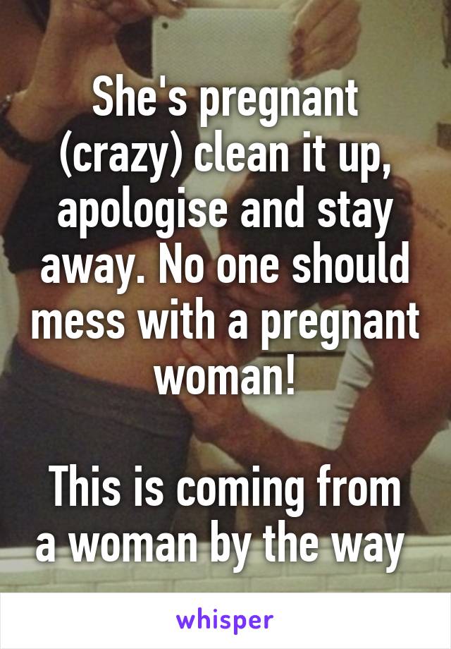 She's pregnant (crazy) clean it up, apologise and stay away. No one should mess with a pregnant woman!

This is coming from a woman by the way 