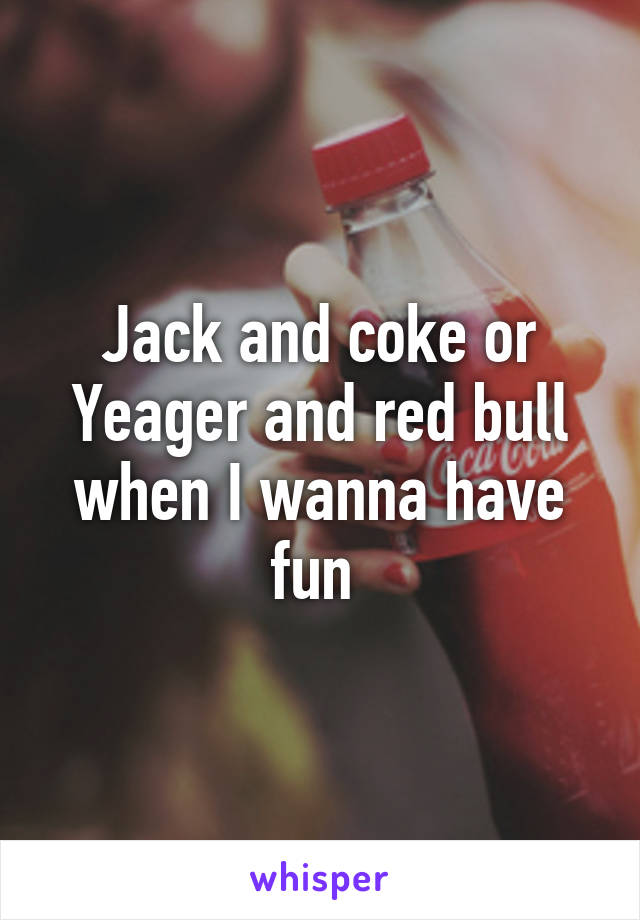 Jack and coke or Yeager and red bull when I wanna have fun 