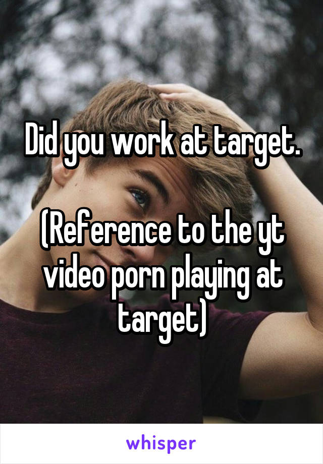 Did you work at target.

(Reference to the yt video porn playing at target)