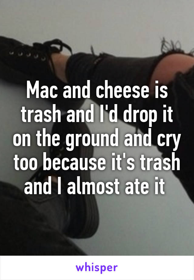 Mac and cheese is trash and I'd drop it on the ground and cry too because it's trash and I almost ate it 