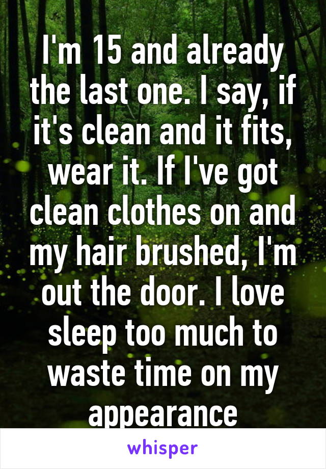 I'm 15 and already the last one. I say, if it's clean and it fits, wear it. If I've got clean clothes on and my hair brushed, I'm out the door. I love sleep too much to waste time on my appearance