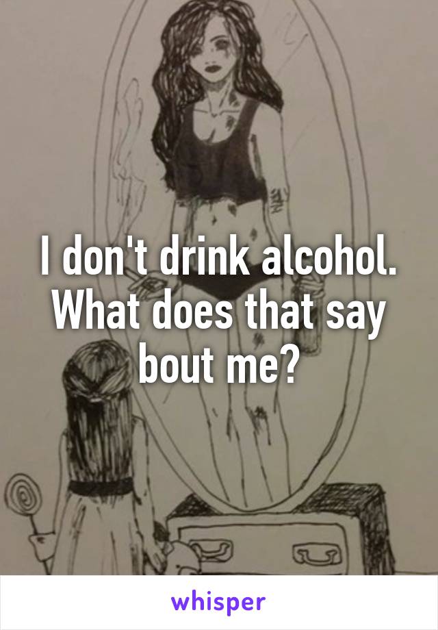 I don't drink alcohol. What does that say bout me?