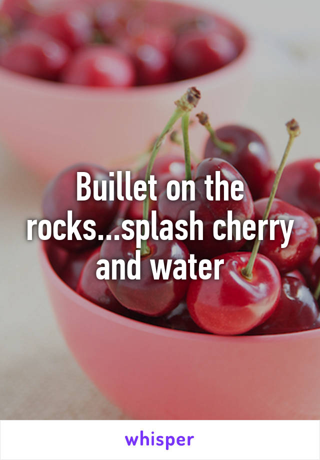 Buillet on the rocks...splash cherry and water