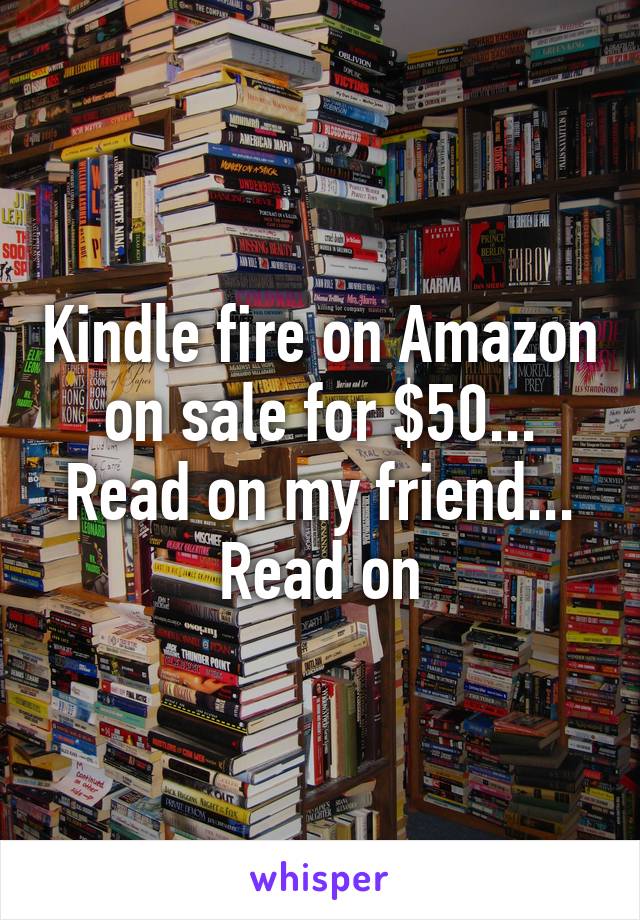 Kindle fire on Amazon on sale for $50... Read on my friend... Read on