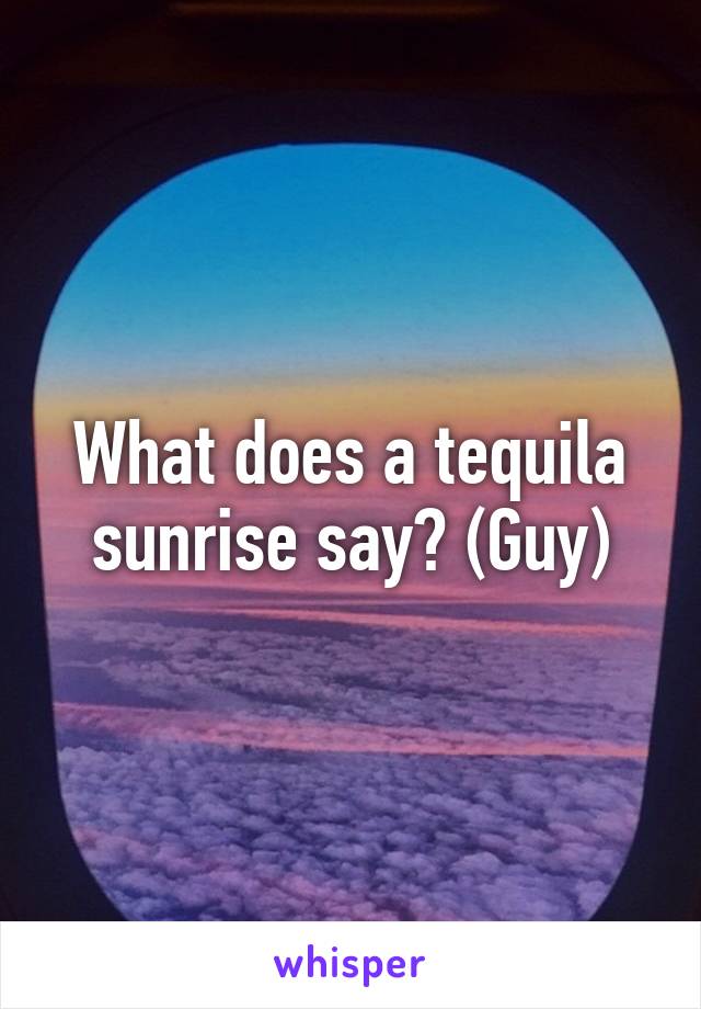 What does a tequila sunrise say? (Guy)