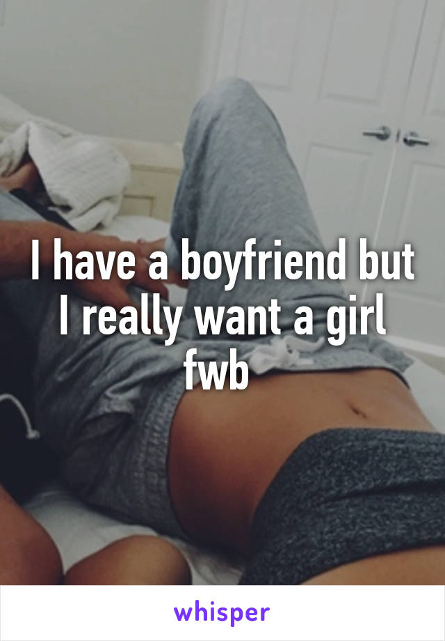 I have a boyfriend but I really want a girl fwb 