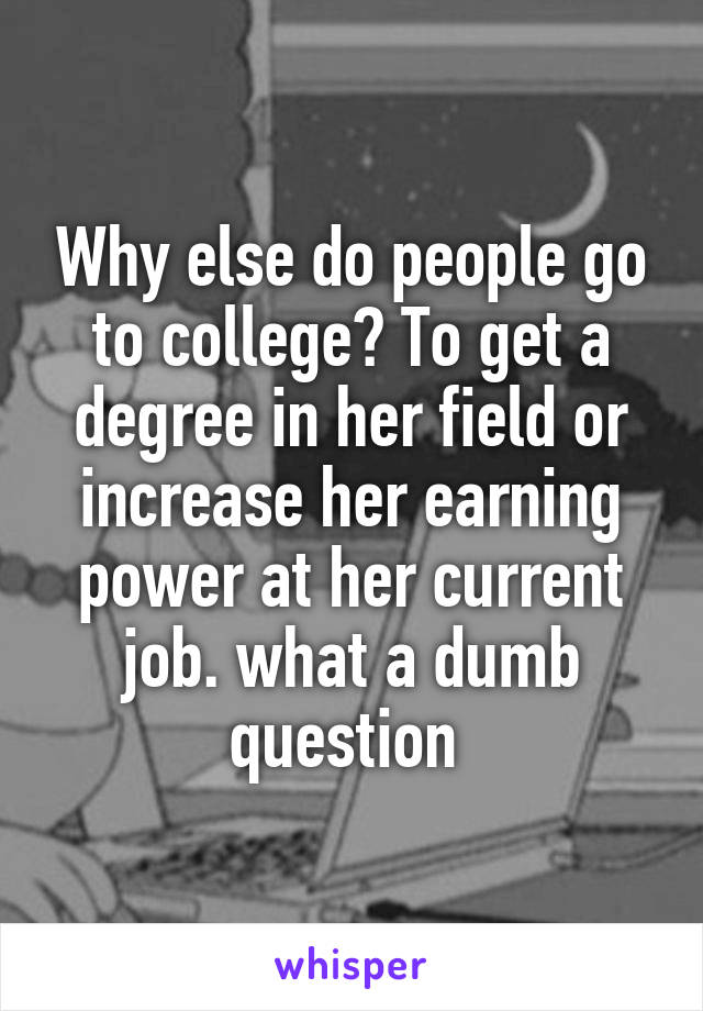 Why else do people go to college? To get a degree in her field or increase her earning power at her current job. what a dumb question 