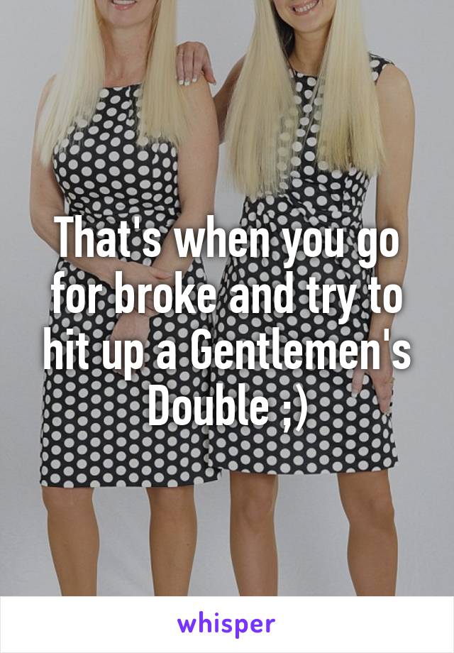 That's when you go for broke and try to hit up a Gentlemen's Double ;)