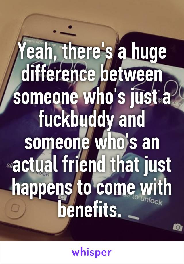 Yeah, there's a huge difference between someone who's just a fuckbuddy and someone who's an actual friend that just happens to come with benefits. 