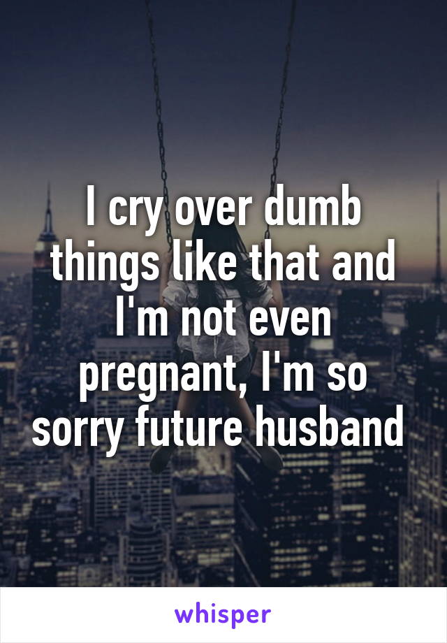I cry over dumb things like that and I'm not even pregnant, I'm so sorry future husband 