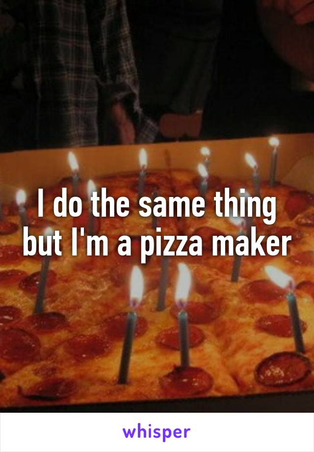 I do the same thing but I'm a pizza maker