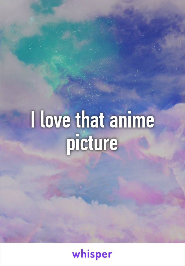 I love that anime picture