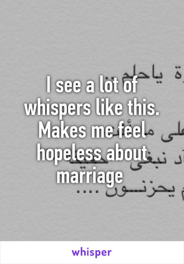 I see a lot of whispers like this. Makes me feel hopeless about marriage 