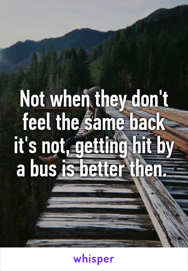 Not when they don't feel the same back it's not, getting hit by a bus is better then. 
