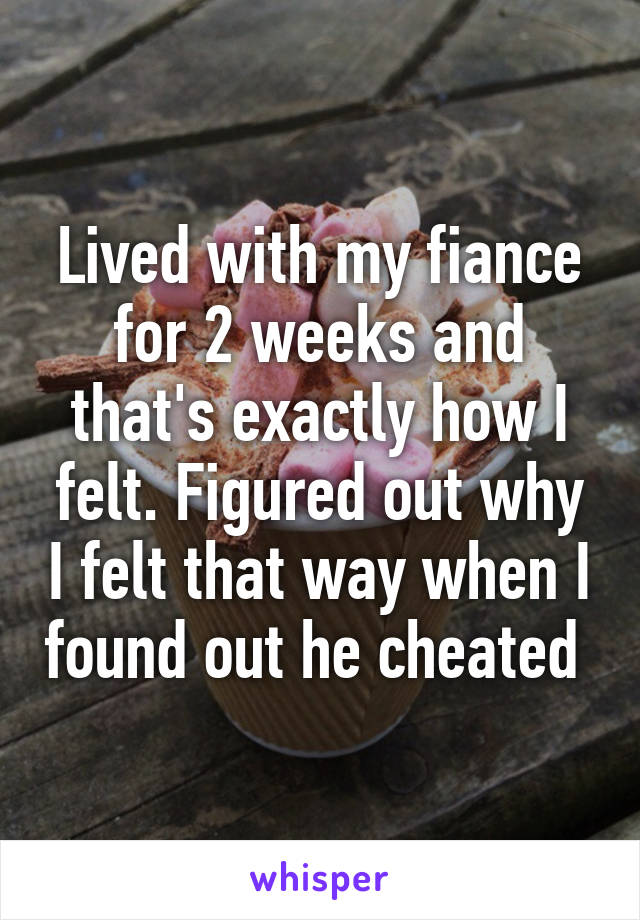 Lived with my fiance for 2 weeks and that's exactly how I felt. Figured out why I felt that way when I found out he cheated 