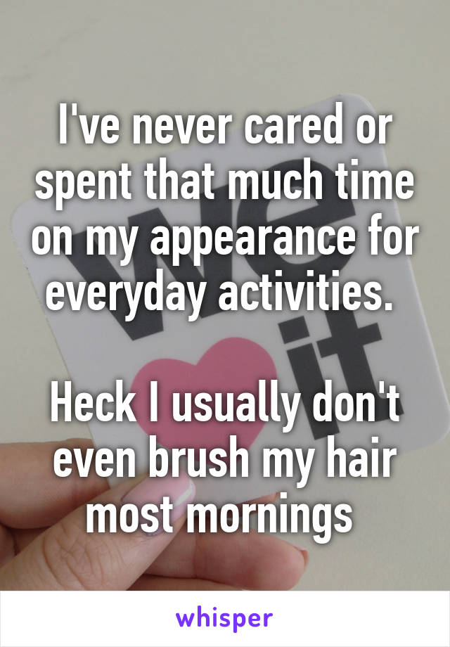 I've never cared or spent that much time on my appearance for everyday activities. 

Heck I usually don't even brush my hair most mornings 