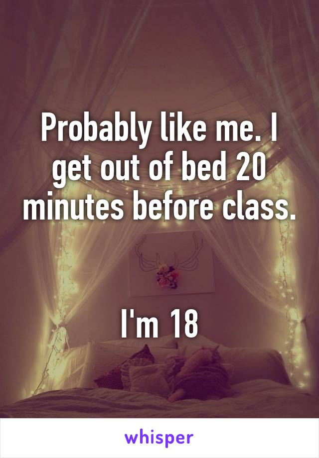 Probably like me. I get out of bed 20 minutes before class. 

I'm 18