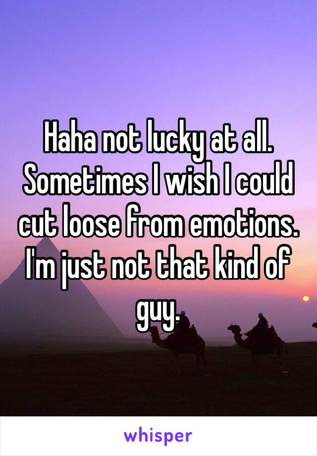 Haha not lucky at all.  Sometimes I wish I could cut loose from emotions.  I'm just not that kind of guy.  