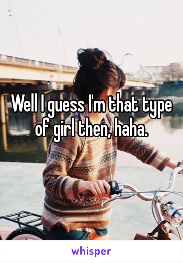 Well I guess I'm that type of girl then, haha. 
