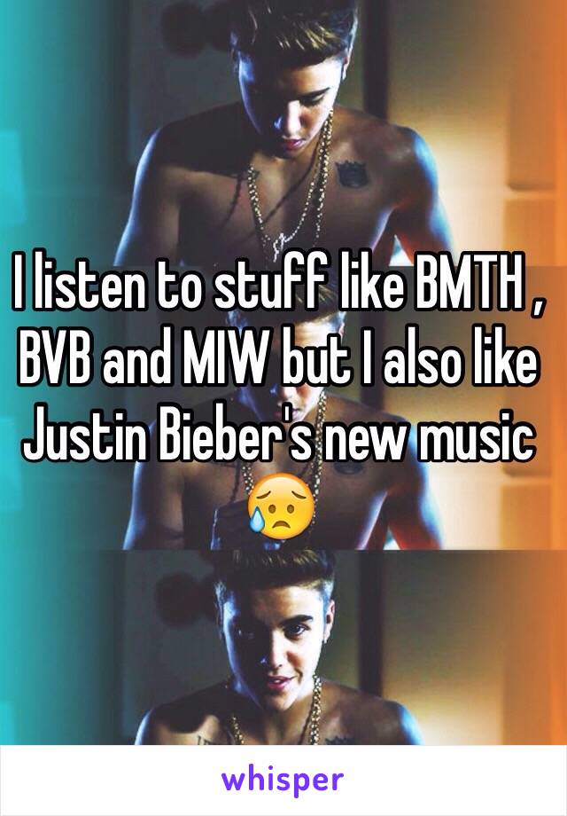 I listen to stuff like BMTH , BVB and MIW but I also like Justin Bieber's new music 😥
