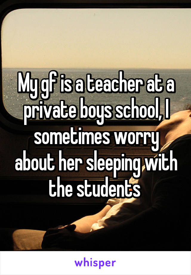 My gf is a teacher at a private boys school, I sometimes worry about her sleeping with the students 