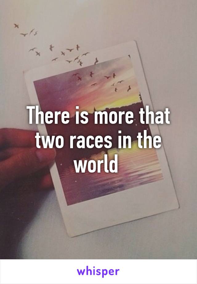 There is more that two races in the world 