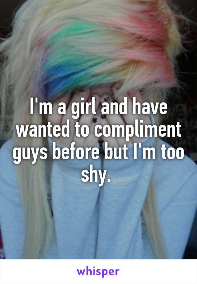 I'm a girl and have wanted to compliment guys before but I'm too shy. 