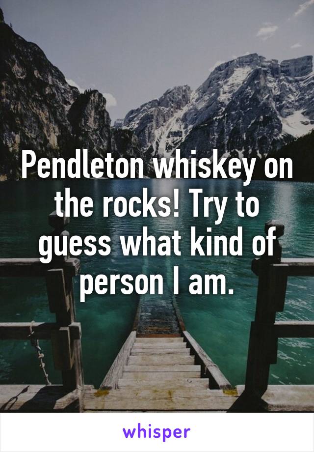 Pendleton whiskey on the rocks! Try to guess what kind of person I am.