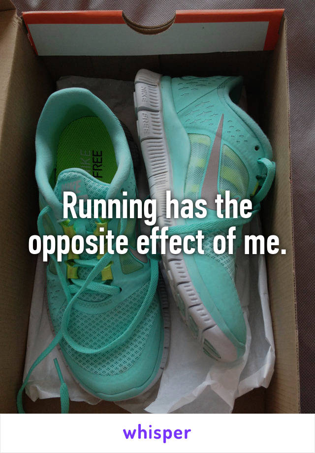 Running has the opposite effect of me.