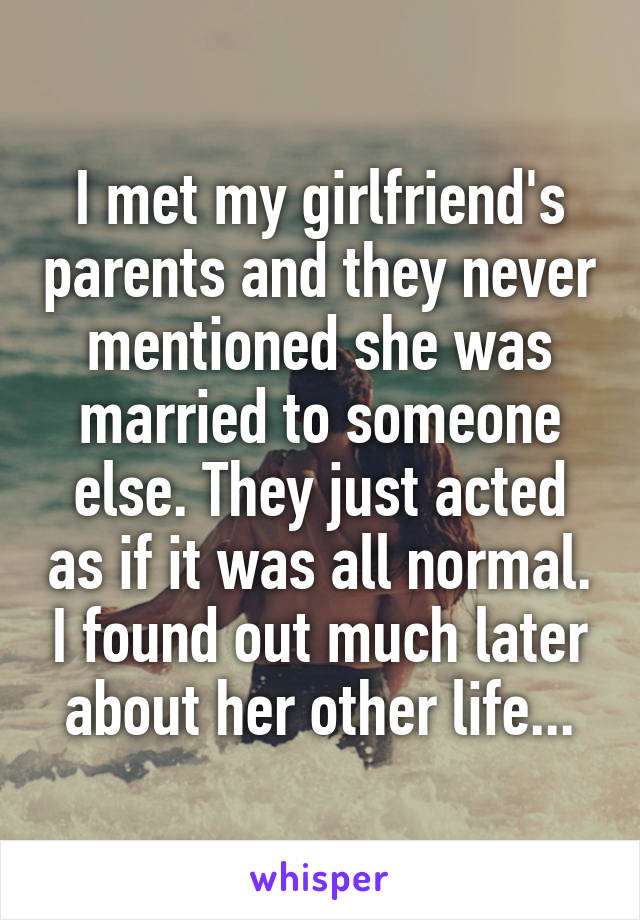 I met my girlfriend's parents and they never mentioned she was married to someone else. They just acted as if it was all normal. I found out much later about her other life...