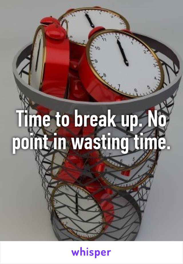 Time to break up. No point in wasting time.